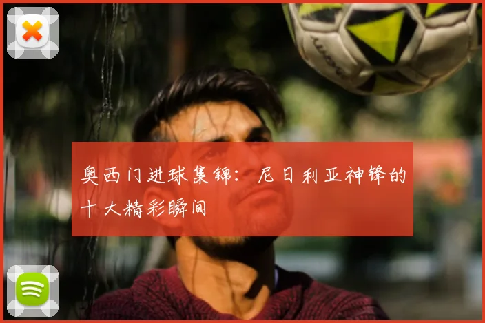奥西门进球集锦:尼日利亚神锋的十大精彩瞬间