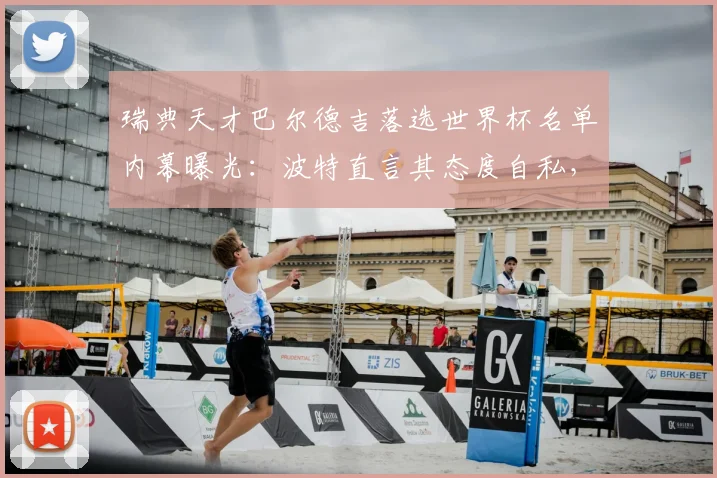 瑞典天才巴尔德吉落选世界杯名单内幕曝光：波特直言其态度自私，未来如何破局？