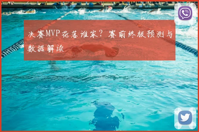 决赛MVP花落谁家？赛前终极预测与数据解读