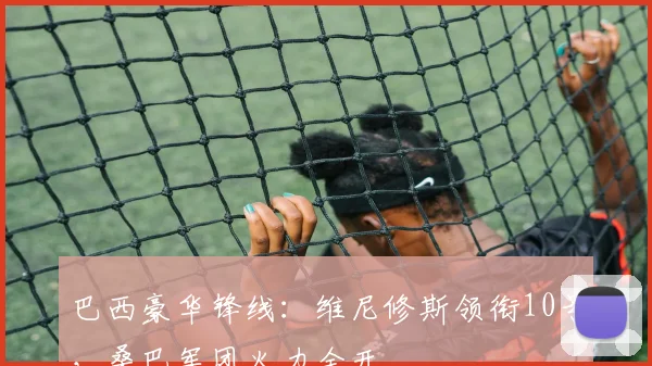 巴西豪华锋线：维尼修斯领衔10号，桑巴军团火力全开