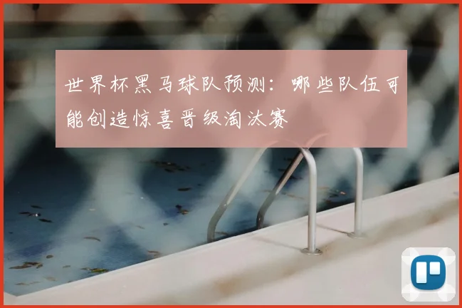 世界杯黑马球队预测：哪些队伍可能创造惊喜晋级淘汰赛