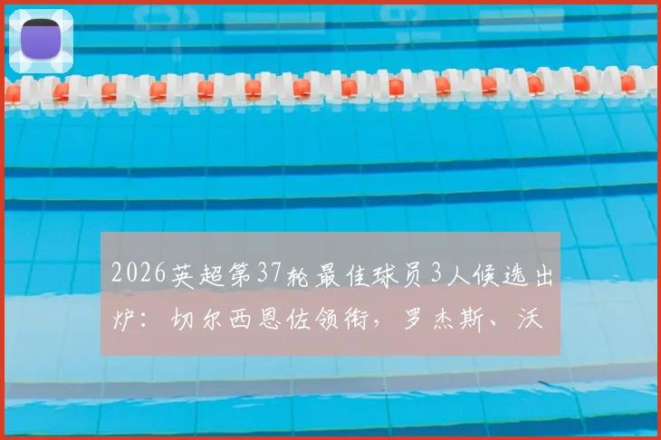 2026英超第37轮最佳球员3人候选出炉：切尔西恩佐领衔，罗杰斯、沃特金斯谁能最终当选？附球员数据深度点评