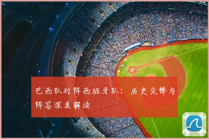 巴西队对阵西班牙队：历史交锋与阵容深度解读