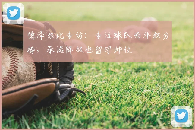 德泽尔比专访：专注球队而非积分榜，承诺降级也留守帅位