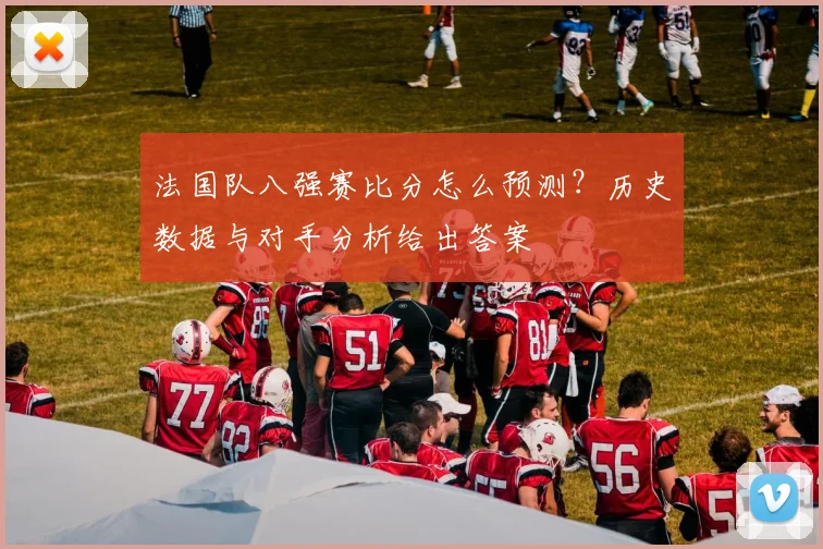 法国队八强赛比分怎么预测?历史数据与对手分析给出答案