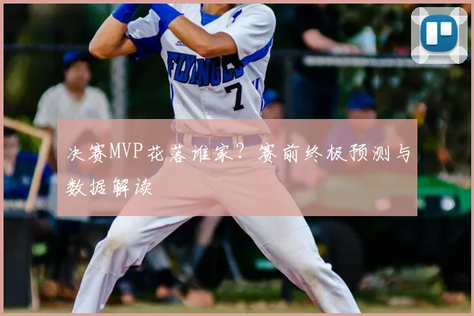 决赛MVP花落谁家？赛前终极预测与数据解读