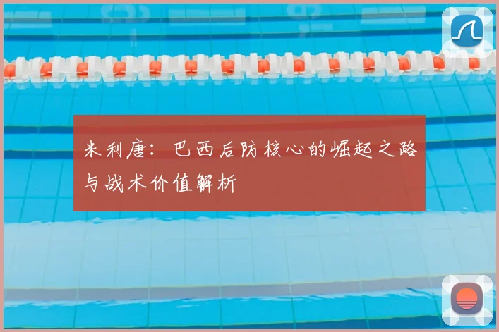 米利唐：巴西后防核心的崛起之路与战术价值解析