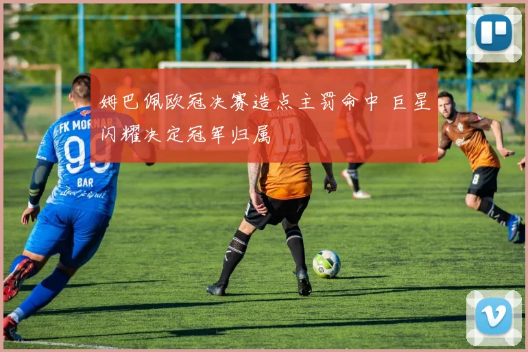 姆巴佩欧冠决赛造点主罚命中 巨星闪耀决定冠军归属