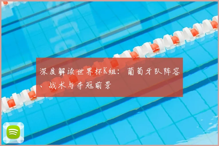 深度解读世界杯K组：葡萄牙队阵容、战术与夺冠前景