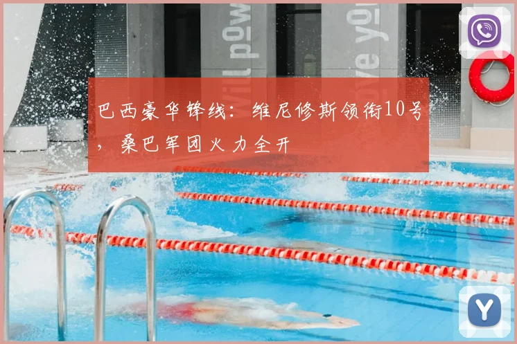 巴西豪华锋线:维尼修斯领衔10号,桑巴军团火力全开