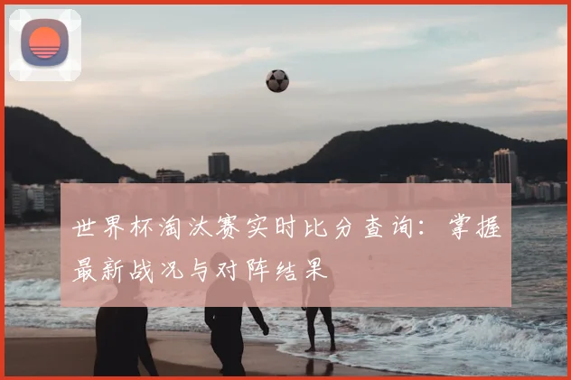 世界杯淘汰赛实时比分查询：掌握最新战况与对阵结果