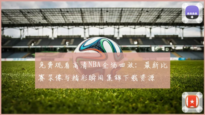 免费观看高清NBA全场回放：最新比赛录像与精彩瞬间集锦下载资源