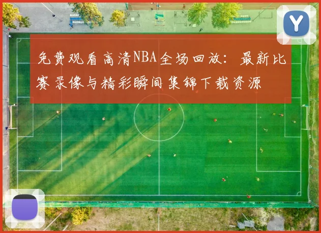 免费观看高清NBA全场回放：最新比赛录像与精彩瞬间集锦下载资源