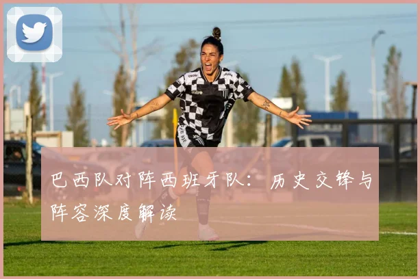 巴西队对阵西班牙队：历史交锋与阵容深度解读