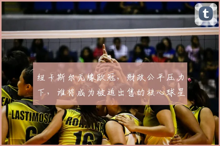 纽卡斯尔无缘欧冠，财政公平压力下，谁将成为被迫出售的核心球星？