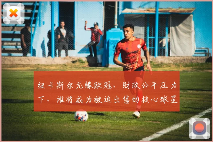 纽卡斯尔无缘欧冠,财政公平压力下,谁将成为被迫出售的核心球星?