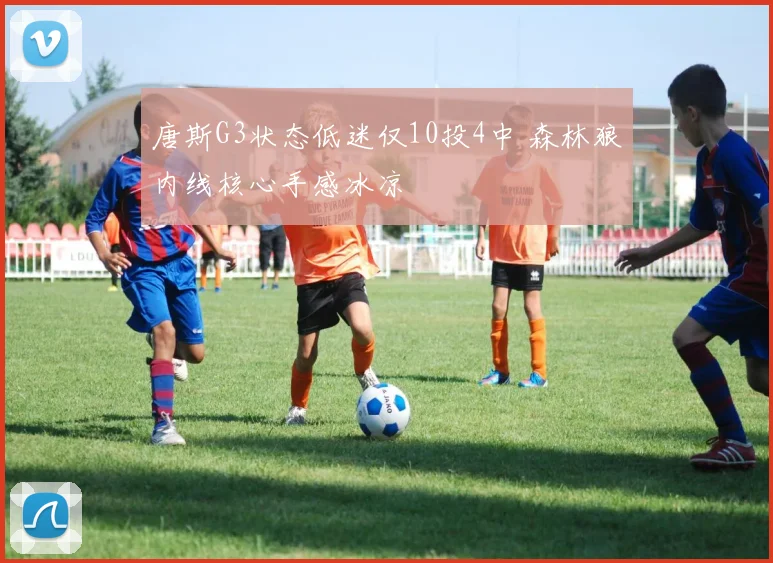 唐斯G3状态低迷仅10投4中 森林狼内线核心手感冰凉